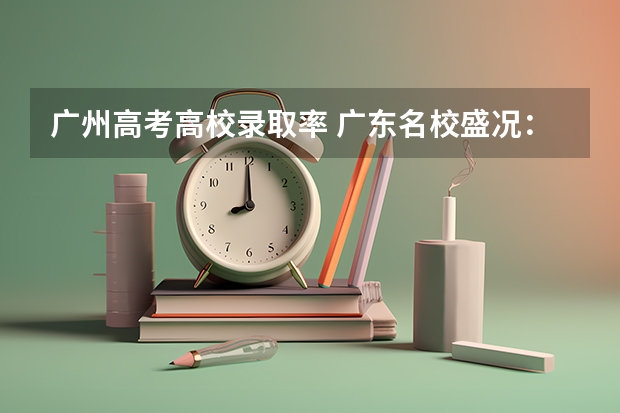 广州高考高校录取率 广东名校盛况：16所重点高中985/211录取数据大揭秘