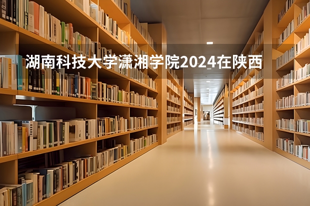 湖南科技大学潇湘学院2024在陕西招生计划