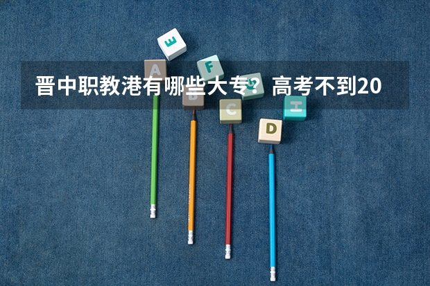 晋中职教港有哪些大专？高考不到200能上吗？