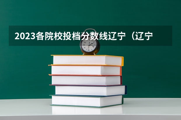 2023各院校投档分数线辽宁（辽宁高考分数线2023一本,二本,专科分数线）