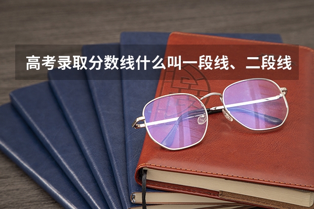 高考录取分数线什么叫一段线、二段线？