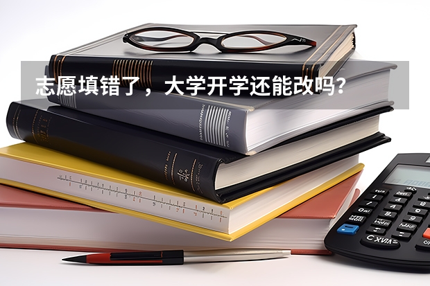 志愿填错了，大学开学还能改吗？