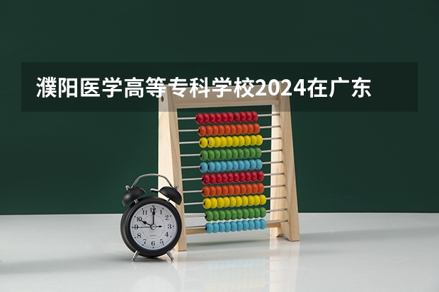 濮阳医学高等专科学校2024在广东招生计划