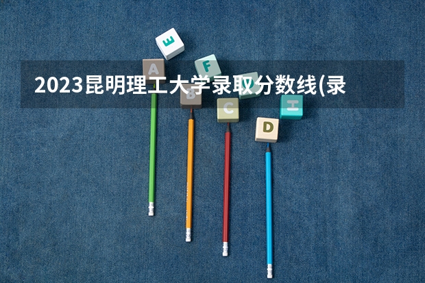 2023昆明理工大学录取分数线(录取最低分是多少)