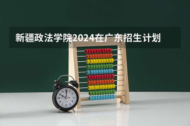 新疆政法学院2024在广东招生计划