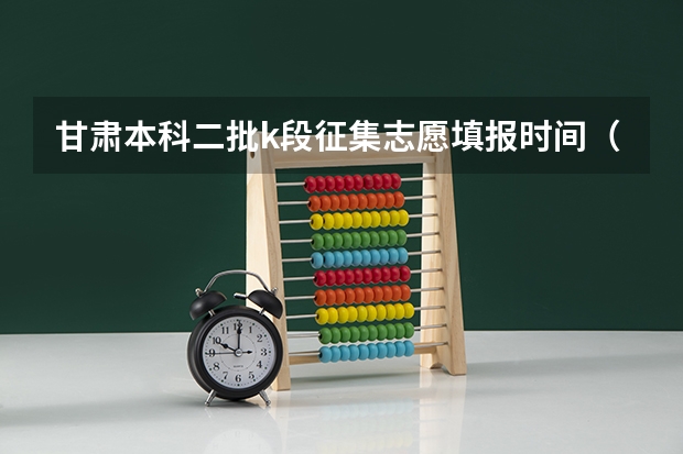 甘肃本科二批k段征集志愿填报时间（甘肃省征集志愿填报时间及录取规则）