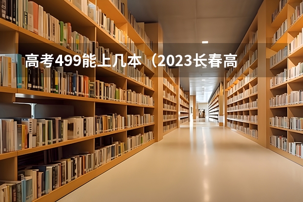 高考499能上几本（2023长春高考时间）