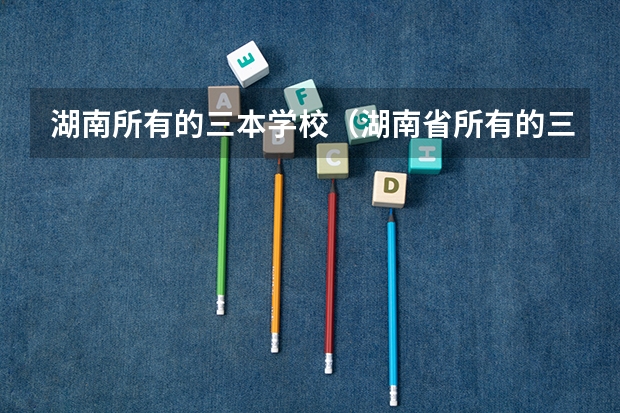 湖南所有的三本学校（湖南省所有的三本院校）