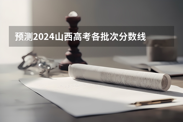 预测2024山西高考各批次分数线 最低多少分可以上大学
