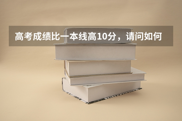高考成绩比一本线高10分，请问如何报志愿