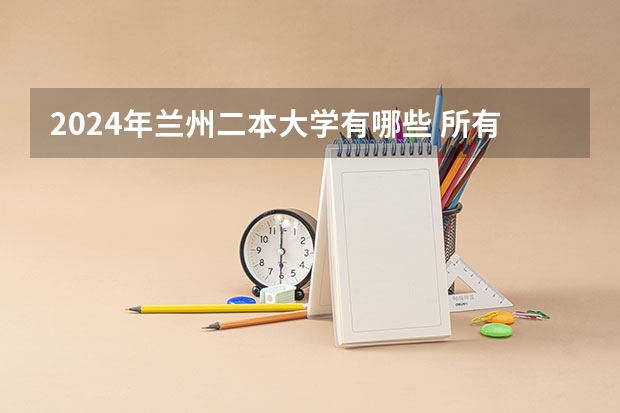 2024年兰州二本大学有哪些 所有兰州二本大学名单（13所）