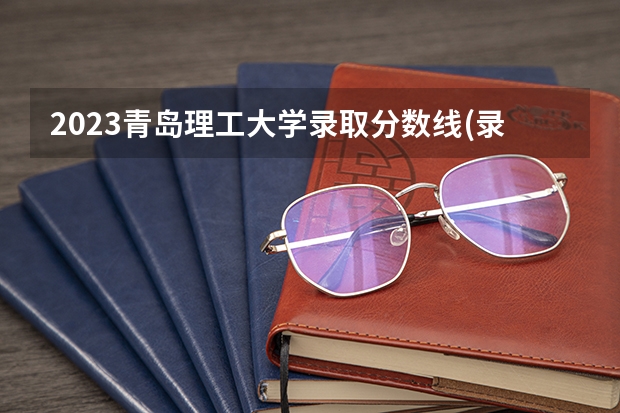 2023青岛理工大学录取分数线(录取最低分是多少)