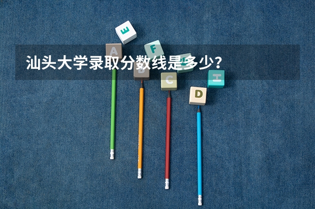 汕头大学录取分数线是多少？