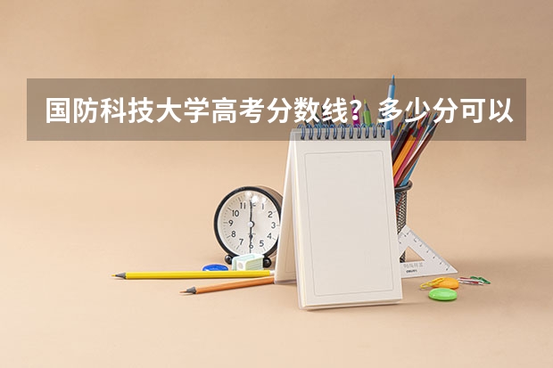 国防科技大学高考分数线？多少分可以上国防科技大学？