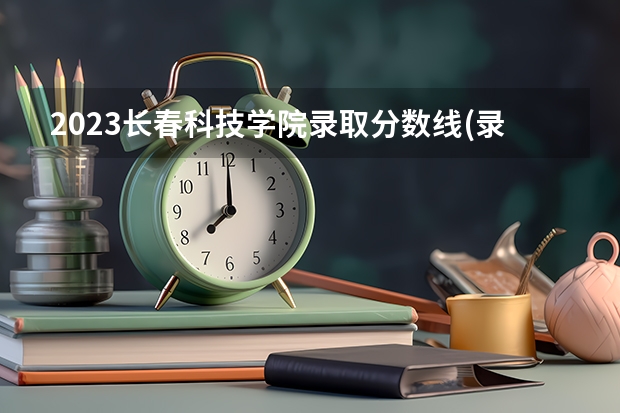2023长春科技学院录取分数线(录取最低分是多少)