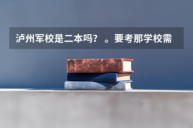 泸州军校是二本吗？ 。要考那学校需要什么条件啊。。比如身高那些的。还有警犬系怎么样啊？