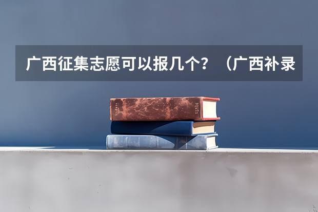 广西征集志愿可以报几个？（广西补录征集志愿2023时间）
