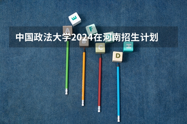 中国政法大学2024在河南招生计划