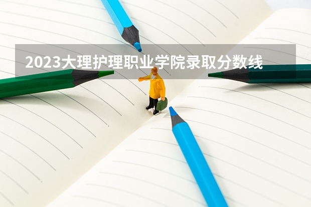 2023大理护理职业学院录取分数线(录取最低分是多少)