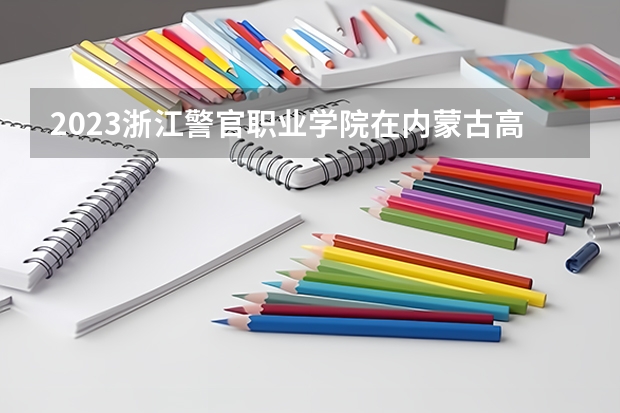 2023浙江警官职业学院在内蒙古高考专业计划招生多少人