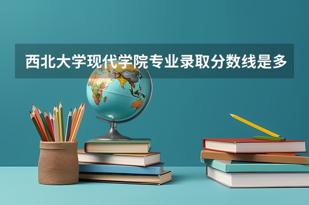 西北大学现代学院专业录取分数线是多少