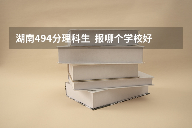 湖南494分理科生  报哪个学校好？湖南科技与内蒙古工业大学 就我这成绩 能录上吗？