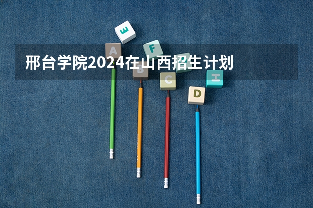 邢台学院2024在山西招生计划