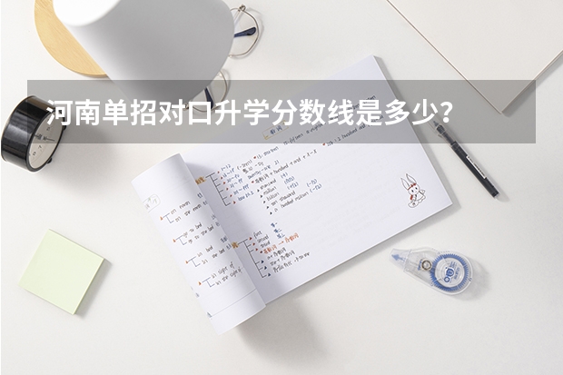河南单招对口升学分数线是多少？