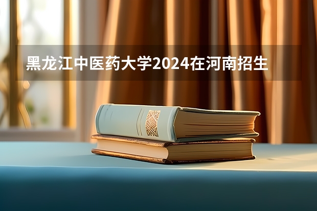 黑龙江中医药大学2024在河南招生计划