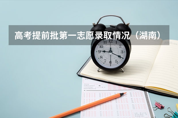 高考提前批第一志愿录取情况（湖南） 湖南高考提前批投档线