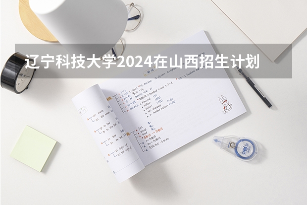 辽宁科技大学2024在山西招生计划