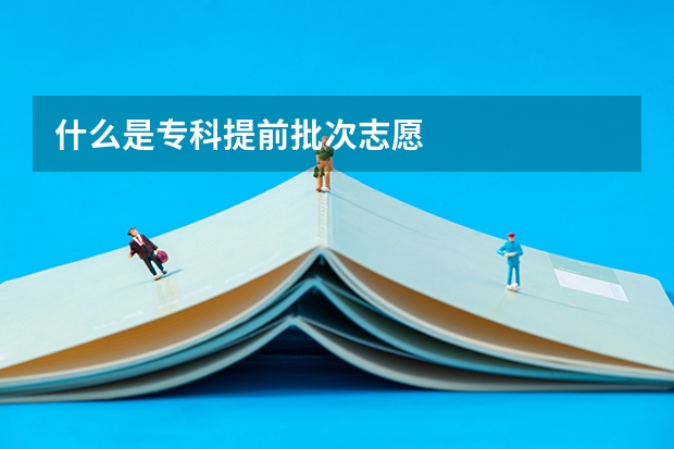 什么是专科提前批次志愿