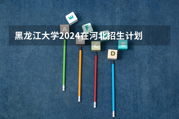 黑龙江大学2024在河北招生计划