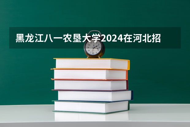 黑龙江八一农垦大学2024在河北招生计划