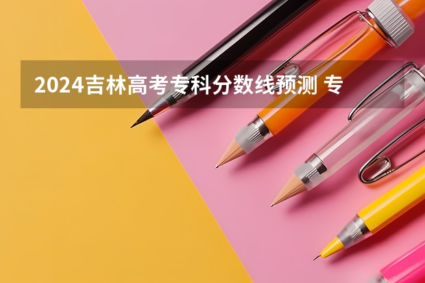 2024吉林高考专科分数线预测 专科线会下降吗
