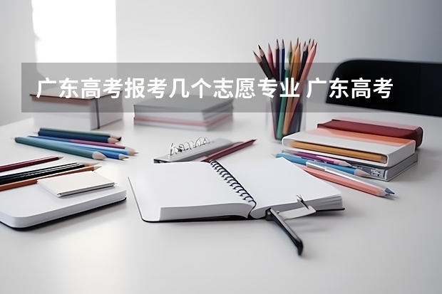 广东高考报考几个志愿专业 广东高考可以填几个志愿