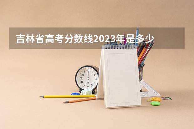 吉林省高考分数线2023年是多少