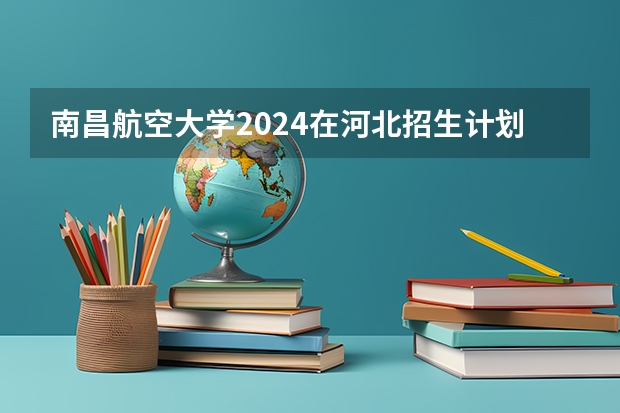 南昌航空大学2024在河北招生计划