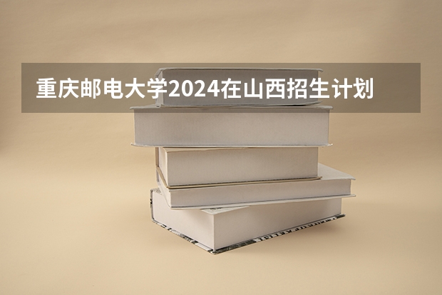 重庆邮电大学2024在山西招生计划