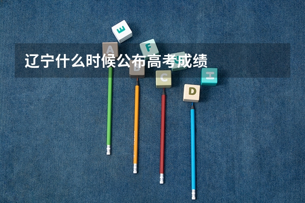 辽宁什么时候公布高考成绩