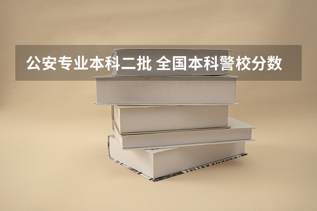 公安专业本科二批 全国本科警校分数线？