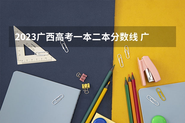 2023广西高考一本二本分数线 广西本科二批投档线