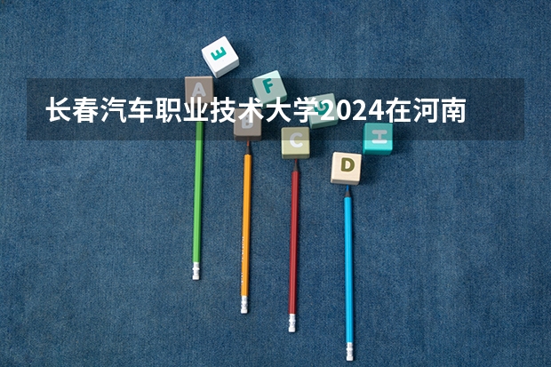 长春汽车职业技术大学2024在河南招生计划