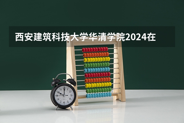 西安建筑科技大学华清学院2024在湖南招生计划