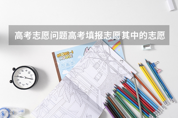 高考志愿问题高考填报志愿其中的志愿号1.2.3.4.5.6是什么意思?