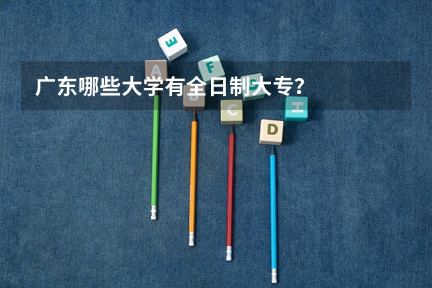 广东哪些大学有全日制大专？