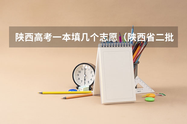 陕西高考一本填几个志愿（陕西省二批次志愿填报时间）