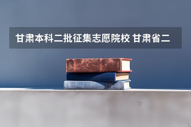 甘肃本科二批征集志愿院校 甘肃省二本征集志愿时间