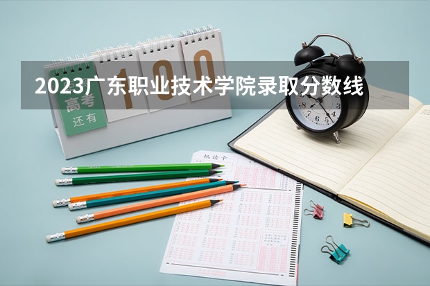 2023广东职业技术学院录取分数线(录取最低分是多少)