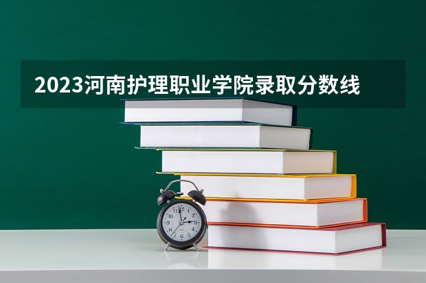 2023河南护理职业学院录取分数线(录取最低分是多少)